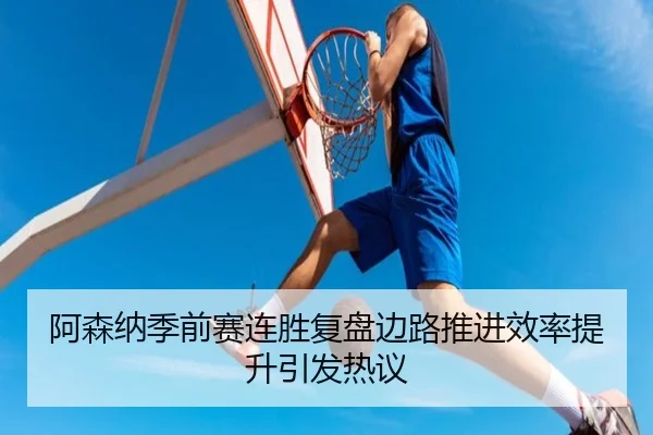 阿森纳季前赛连胜复盘边路推进效率提升引发热议
