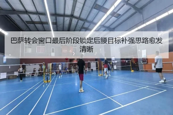 巴萨转会窗口最后阶段锁定后腰目标补强思路愈发清晰