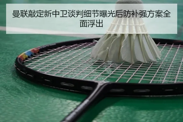 曼联敲定新中卫谈判细节曝光后防补强方案全面浮出